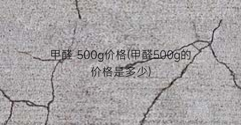 甲醛 500g价格(甲醛500g的价格是多少)